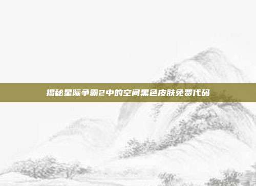 揭秘星际争霸2中的空间黑色皮肤免费代码