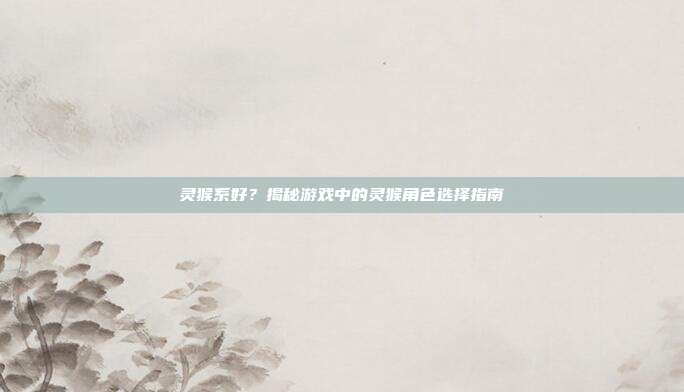 灵猴系好?揭秘游戏中的灵猴角色选择指南
