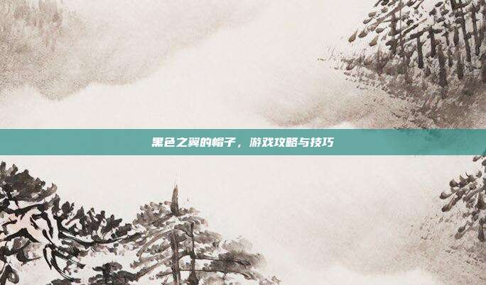 黑色之翼的帽子,游戏攻略与技巧