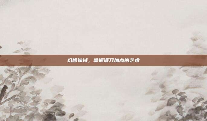 幻想神域，掌握镰刀加点的艺术