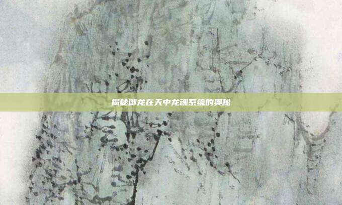 揭秘御龙在天中龙魂系统的奥秘
