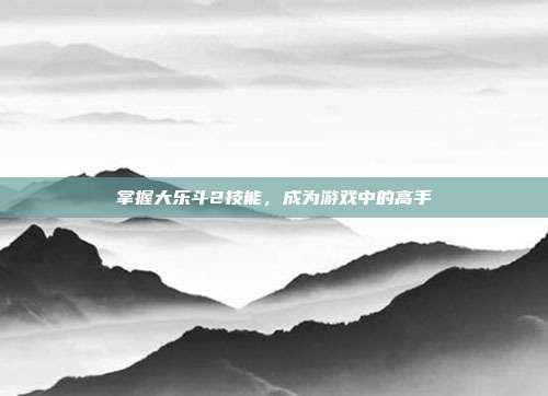 掌握大乐斗2技能,成为游戏中的高手