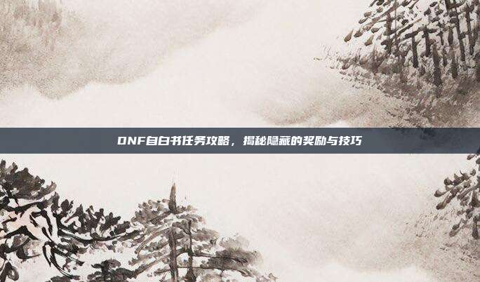 DNF自白书任务攻略,揭秘隐藏的奖励与技巧
