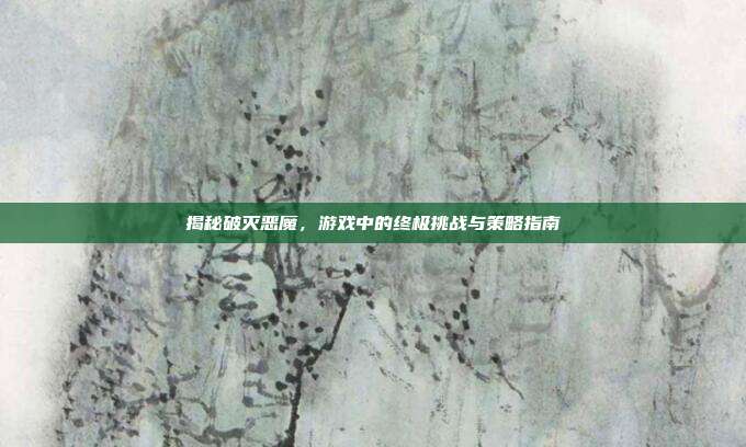 揭秘破灭恶魔,游戏中的终极挑战与策略指南