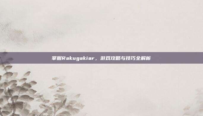 掌握Rakugakiar,游戏攻略与技巧全解析