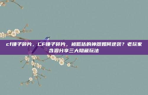 cf锤子碎片，CF锤子碎片，被低估的神器如何逆袭？老玩家含泪分享三大隐藏玩法