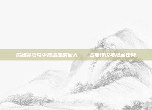 揭秘冒险岛中被遗忘的仙人——古老传说与隐藏任务