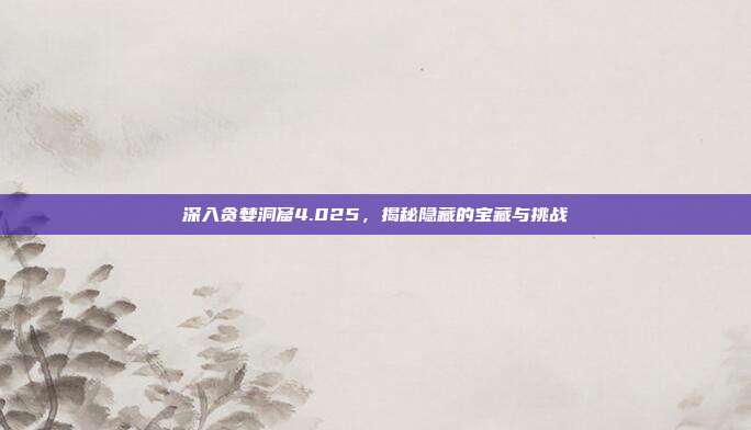 深入贪婪洞窟4.025,揭秘隐藏的宝藏与挑战