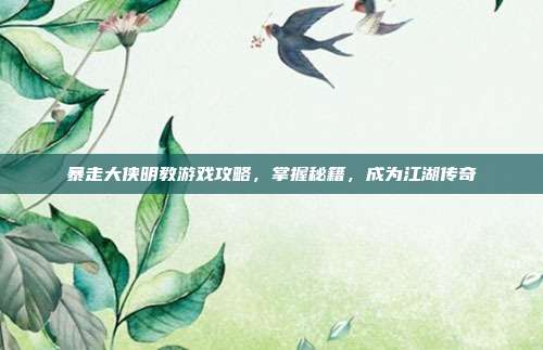 暴走大侠明教游戏攻略,掌握秘籍,成为江湖传奇