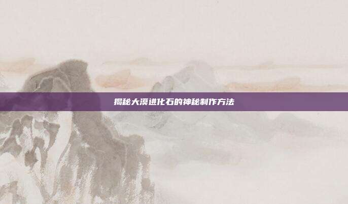揭秘大漠进化石的神秘制作方法