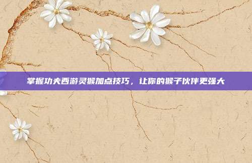 掌握功夫西游灵猴加点技巧，让你的猴子伙伴更强大