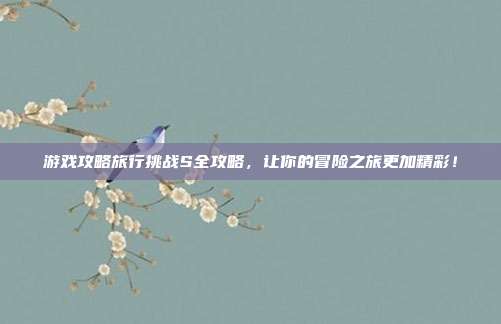 游戏攻略旅行挑战S全攻略,让你的冒险之旅更加精彩!