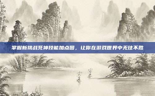 掌握新挑战死神技能加点图,让你在游戏世界中无往不胜