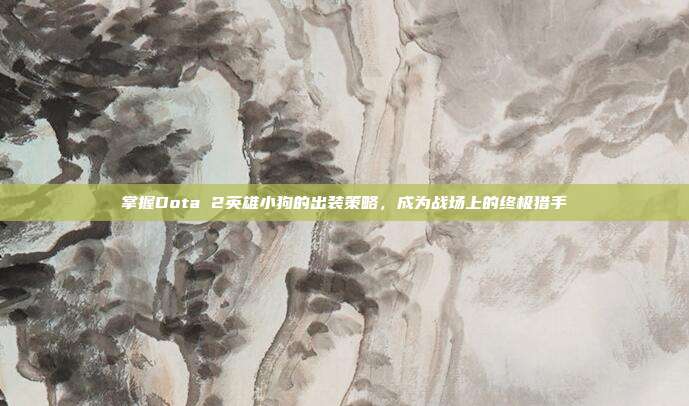 掌握Dota 2英雄小狗的出装策略,成为战场上的终极猎手