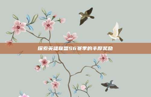 探索英雄联盟S6赛季的丰厚奖励