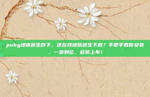 pubg地铁逃生咋下，还在找地铁逃生下载？手把手教你安装，一步到位，赶紧上车！