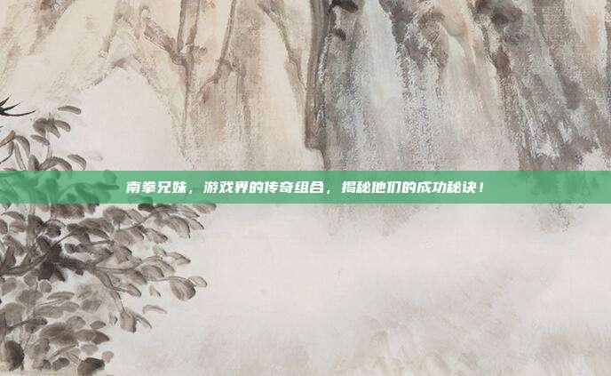 南拳兄妹,游戏界的传奇组合,揭秘他们的成功秘诀!