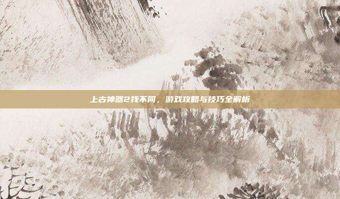 上古神器2找不同,游戏攻略与技巧全解析