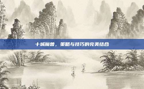 十城魔兽,策略与技巧的完美结合
