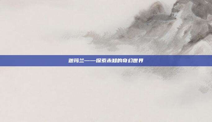 迦玛兰——探索未知的奇幻世界