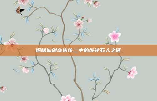 探秘仙剑奇侠传二中的鼓钟石人之谜