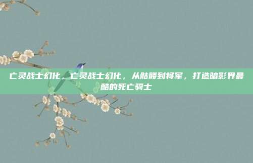 亡灵战士幻化，亡灵战士幻化，从骷髅到将军，打造暗影界最酷的死亡骑士