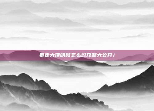 暴走大侠明教怎么过攻略大公开!