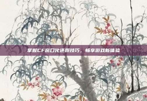 掌握CF窗口化还原技巧,畅享游戏新体验