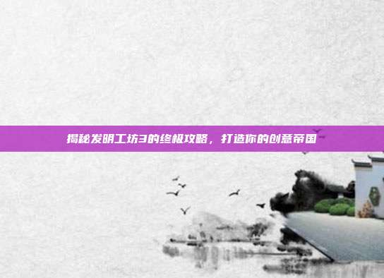 揭秘发明工坊3的终极攻略,打造你的创意帝国