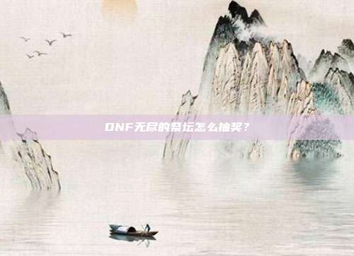 DNF无尽的祭坛怎么抽奖?