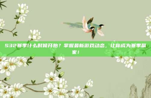 S32赛季什么时候开始？掌握最新游戏动态，让你成为赛季赢家！