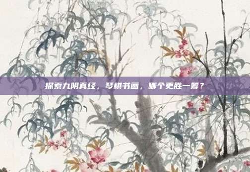 探索九阴真经,琴棋书画,哪个更胜一筹?