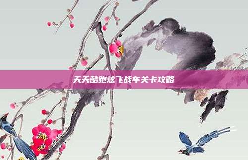天天酷跑炫飞战车关卡攻略