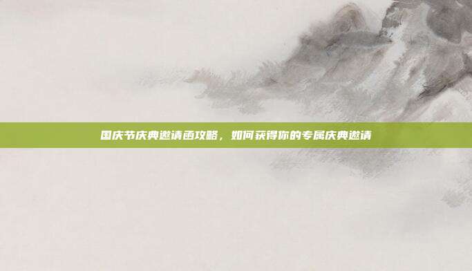 国庆节庆典邀请函攻略,如何获得你的专属庆典邀请