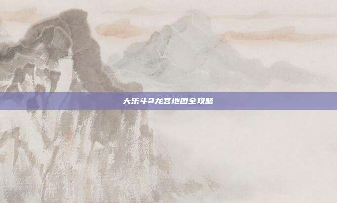大乐斗2龙宫地图全攻略