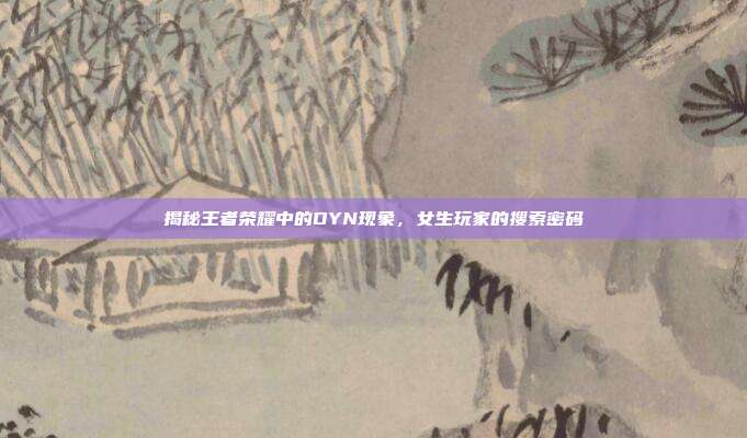 揭秘王者荣耀中的DYN现象，女生玩家的搜索密码