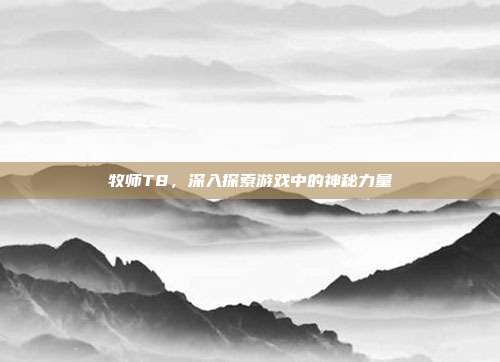 牧师T8,深入探索游戏中的神秘力量