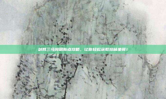 剑网三马驹刷新点攻略,让你轻松获取珍稀坐骑!