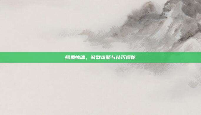 鳄鱼惊魂,游戏攻略与技巧揭秘