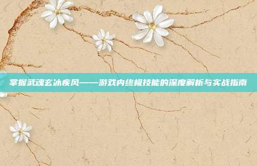 掌握武魂玄冰疾风——游戏内终极技能的深度解析与实战指南