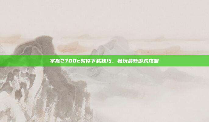 掌握2700c软件下载技巧,畅玩最新游戏攻略