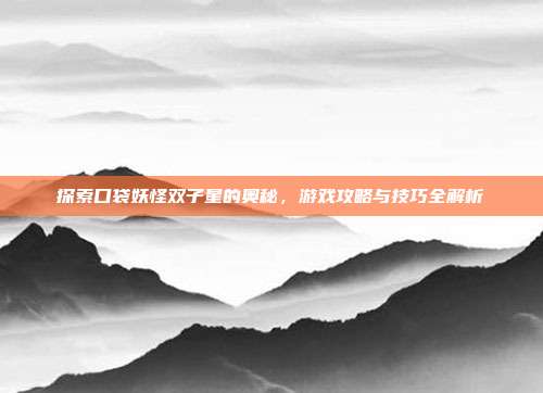 探索口袋妖怪双子星的奥秘,游戏攻略与技巧全解析