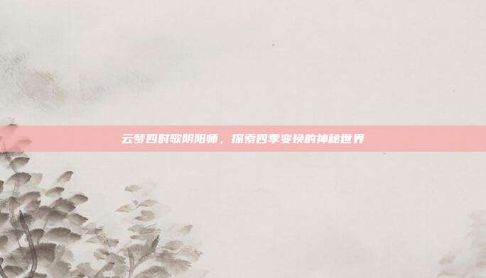 云梦四时歌阴阳师,探索四季变换的神秘世界