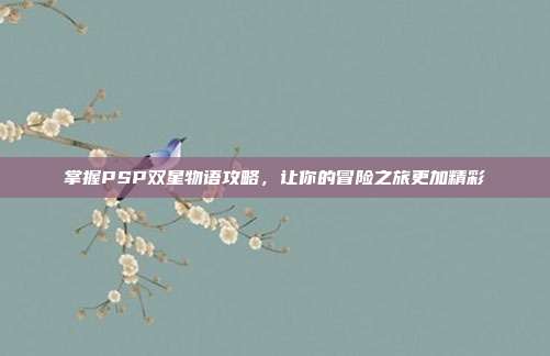 掌握PSP双星物语攻略,让你的冒险之旅更加精彩