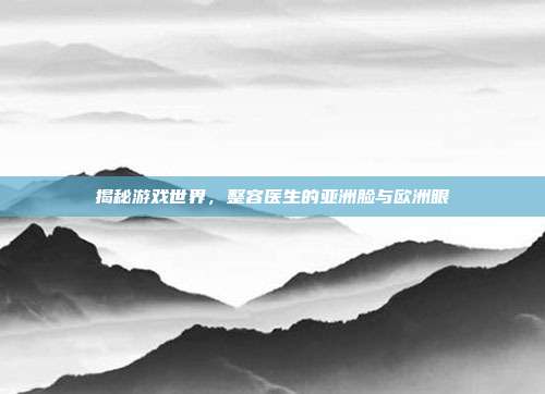 揭秘游戏世界，整容医生的亚洲脸与欧洲眼