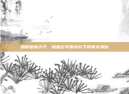 揭秘皇族天子,隐藏在华丽外衣下的真实身份