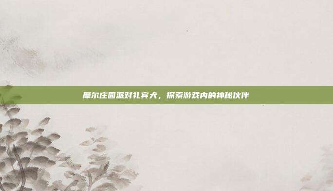 摩尔庄园派对礼宾犬,探索游戏内的神秘伙伴