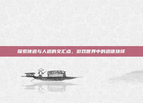 探索侠道与人道的交汇点,游戏世界中的道德抉择
