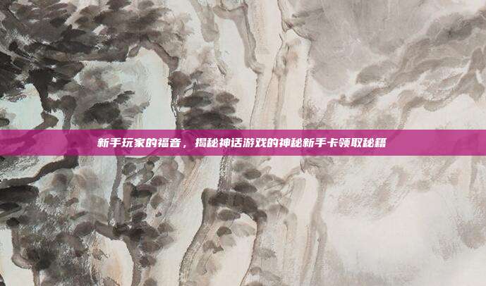 新手玩家的福音,揭秘神话游戏的神秘新手卡领取秘籍