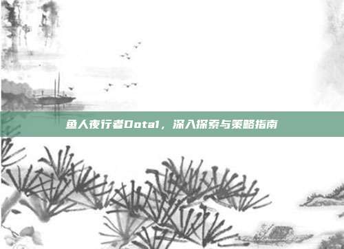 鱼人夜行者Dota1,深入探索与策略指南